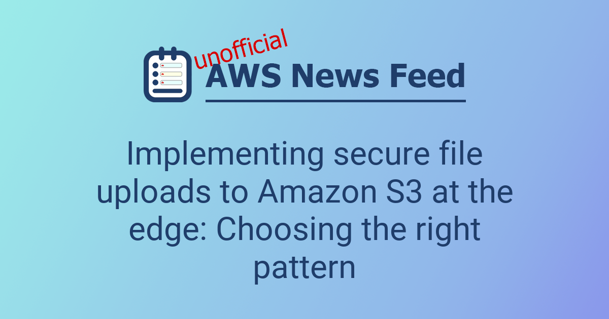 Implementing secure file uploads to Amazon S3 at the edge: Choosing the ...