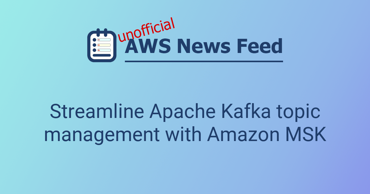 Streamline Apache Kafka topic management with Amazon MSK | The AWS News ...