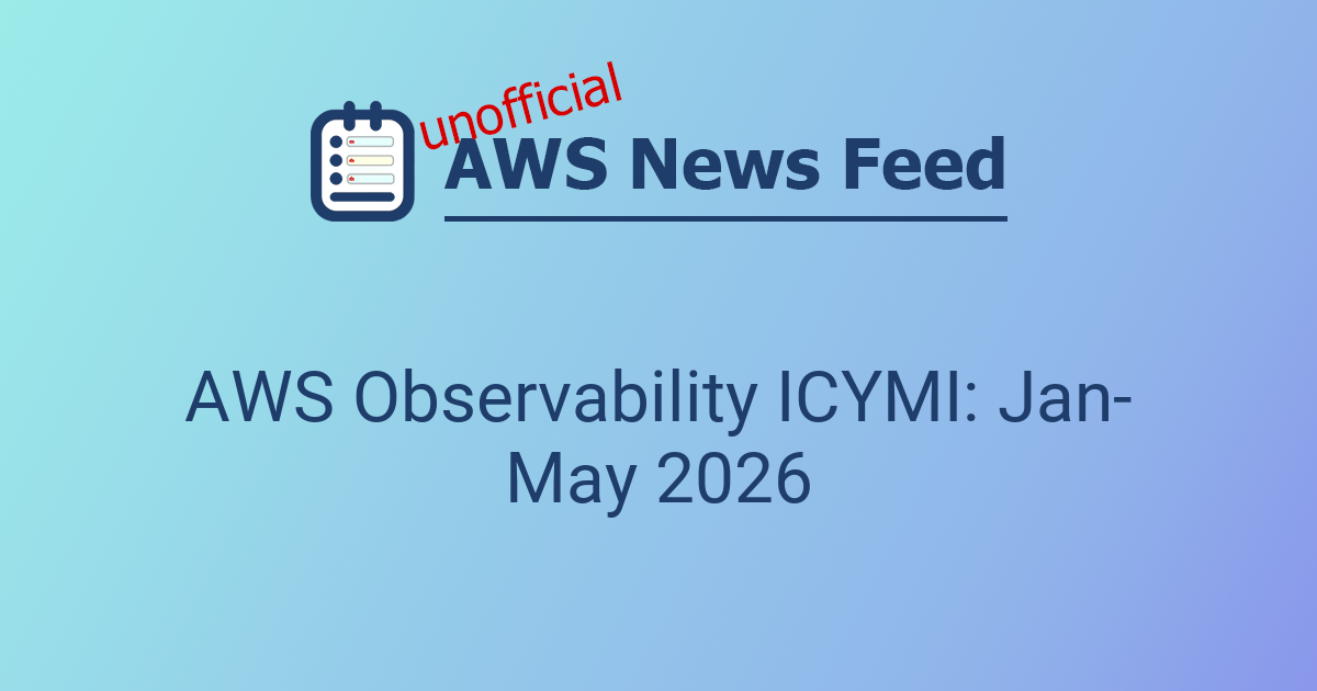 AWS Observability ICYMI: Jan-May 2026 | The AWS News Feed